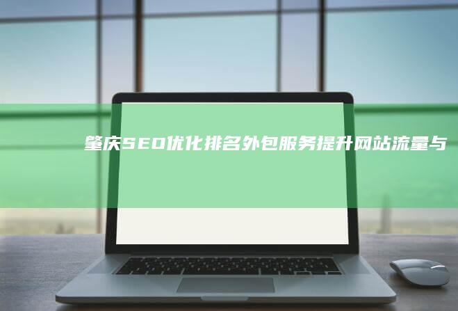 肇庆SEO优化排名外包服务：提升网站流量与品牌曝光